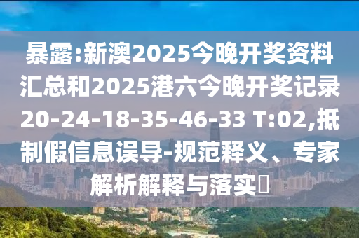 暴露:新澳2025今晚開獎資料匯總和2025港六今晚開獎記錄20-24-18-35-46-33 T:02,抵制假信息誤導-規(guī)范釋義、專家解析解釋與落實?