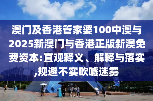 澳門及香港管家婆100中澳與2025新澳門與香港正版新澳免費(fèi)資本:直觀釋義、解釋與落實(shí),規(guī)避不實(shí)吹噓迷霧