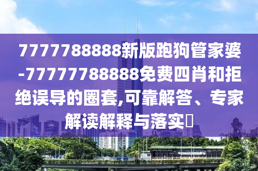 7777788888新版跑狗管家婆-77777788888免費(fèi)四肖和拒絕誤導(dǎo)的圈套,可靠解答、專家解讀解釋與落實(shí)?