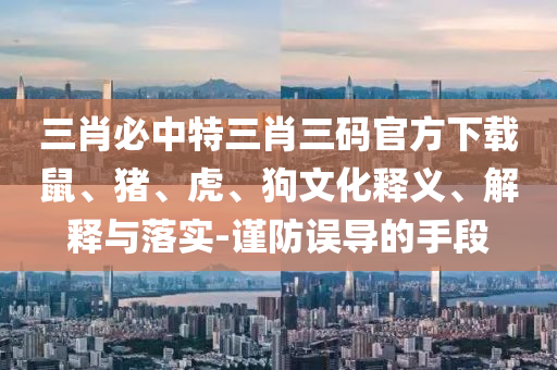 三肖必中特三肖三碼官方下載鼠、豬、虎、狗文化釋義、解釋與落實(shí)-謹(jǐn)防誤導(dǎo)的手段