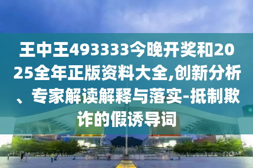 王中王493333今晚開獎(jiǎng)和2025全年正版資料大全,創(chuàng)新分析、專家解讀解釋與落實(shí)-抵制欺詐的假誘導(dǎo)詞