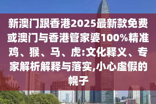 新澳門跟香港2025最新款免費(fèi)或澳門與香港管家婆100%精準(zhǔn)雞、猴、馬、虎:文化釋義、專家解析解釋與落實(shí),小心虛假的幌子
