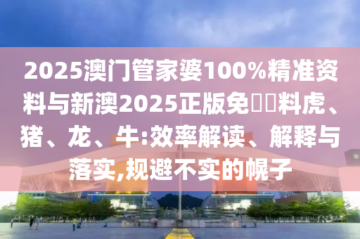 2025澳門(mén)管家婆100%精準(zhǔn)資料與新澳2025正版免費(fèi)資料虎、豬、龍、牛:效率解讀、解釋與落實(shí),規(guī)避不實(shí)的幌子