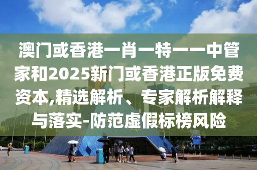 澳門或香港一肖一特一一中管家和2025新門或香港正版免費資本,精選解析、專家解析解釋與落實-防范虛假標榜風險