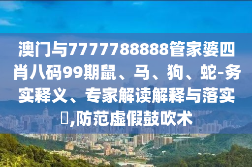 澳門與7777788888管家婆四肖八碼99期鼠、馬、狗、蛇-務實釋義、專家解讀解釋與落實?,防范虛假鼓吹術