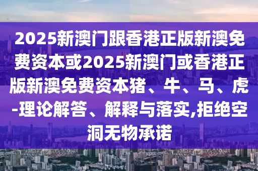 2025新澳門跟香港正版新澳免費資本或2025新澳門或香港正版新澳免費資本豬、牛、馬、虎-理論解答、解釋與落實,拒絕空洞無物承諾