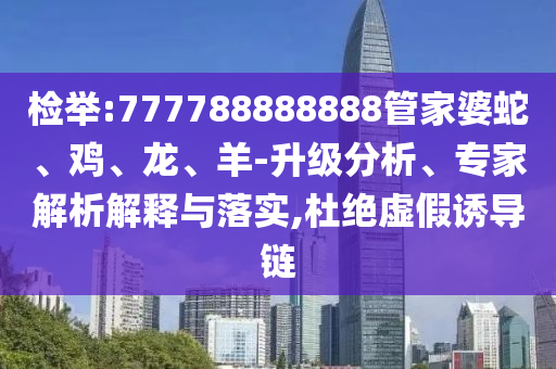 檢舉:777788888888管家婆蛇、雞、龍、羊-升級分析、專家解析解釋與落實(shí),杜絕虛假誘導(dǎo)鏈