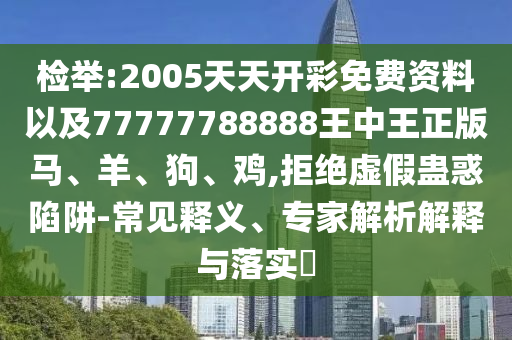 檢舉:2005天天開彩免費(fèi)資料以及77777788888王中王正版馬、羊、狗、雞,拒絕虛假蠱惑陷阱-常見釋義、專家解析解釋與落實(shí)?