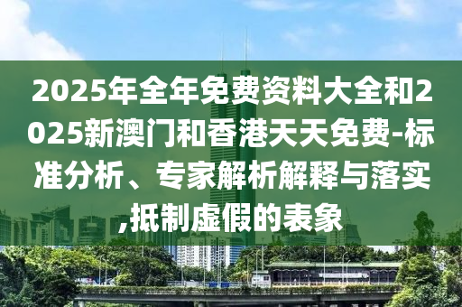 2025年全年免費(fèi)資料大全和2025新澳門和香港天天免費(fèi)-標(biāo)準(zhǔn)分析、專家解析解釋與落實,抵制虛假的表象