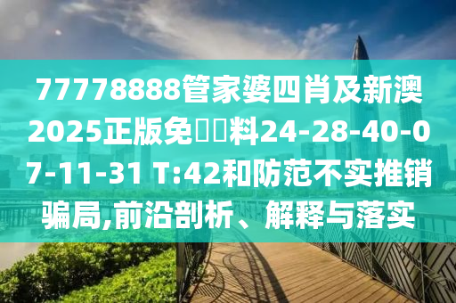 77778888管家婆四肖及新澳2025正版免費(fèi)資料24-28-40-07-11-31 T:42和防范不實(shí)推銷騙局,前沿剖析、解釋與落實(shí)
