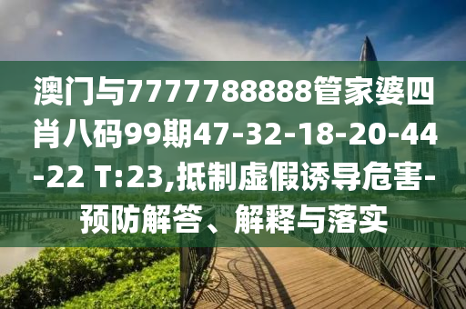 澳門與7777788888管家婆四肖八碼99期47-32-18-20-44-22 T:23,抵制虛假誘導(dǎo)危害-預(yù)防解答、解釋與落實(shí)