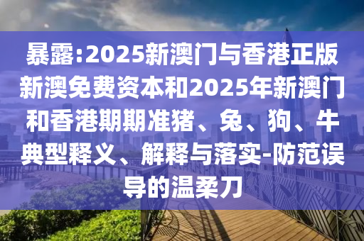 暴露:2025新澳門與香港正版新澳免費資本和2025年新澳門和香港期期準豬、兔、狗、牛典型釋義、解釋與落實-防范誤導(dǎo)的溫柔刀