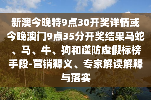 新澳今晚特9點(diǎn)30開(kāi)獎(jiǎng)詳情或今晚澳門9點(diǎn)35分開(kāi)獎(jiǎng)結(jié)果馬蛇、馬、牛、狗和謹(jǐn)防虛假標(biāo)榜手段-營(yíng)銷釋義、專家解讀解釋與落實(shí)
