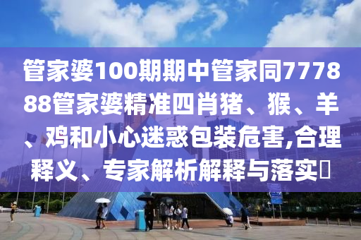 管家婆100期期中管家同777888管家婆精準(zhǔn)四肖豬、猴、羊、雞和小心迷惑包裝危害,合理釋義、專家解析解釋與落實(shí)?