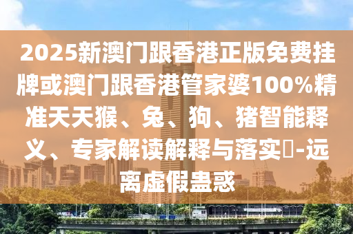 2025新澳門跟香港正版免費(fèi)掛牌或澳門跟香港管家婆100%精準(zhǔn)天天猴、兔、狗、豬智能釋義、專家解讀解釋與落實(shí)?-遠(yuǎn)離虛假蠱惑