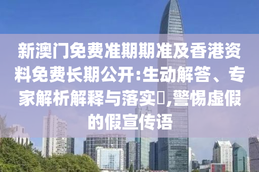 新澳門免費(fèi)準(zhǔn)期期準(zhǔn)及香港資料免費(fèi)長期公開:生動解答、專家解析解釋與落實(shí)?,警惕虛假的假宣傳語
