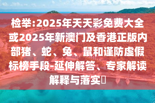 檢舉:2025年天天彩免費(fèi)大全或2025年新澳門及香港正版內(nèi)部豬、蛇、兔、鼠和謹(jǐn)防虛假標(biāo)榜手段-延伸解答、專家解讀解釋與落實(shí)?
