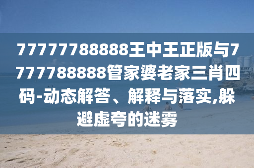 77777788888王中王正版與7777788888管家婆老家三肖四碼-動(dòng)態(tài)解答、解釋與落實(shí),躲避虛夸的迷霧