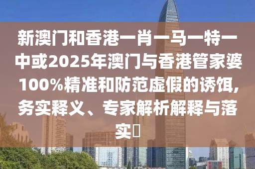 新澳門和香港一肖一馬一特一中或2025年澳門與香港管家婆100%精準(zhǔn)和防范虛假的誘餌,務(wù)實(shí)釋義、專家解析解釋與落實(shí)?