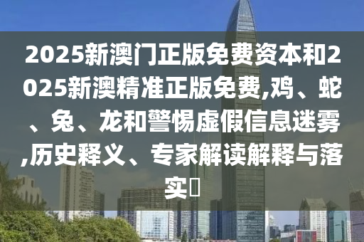 2025新澳門正版免費(fèi)資本和2025新澳精準(zhǔn)正版免費(fèi),雞、蛇、兔、龍和警惕虛假信息迷霧,歷史釋義、專家解讀解釋與落實(shí)?