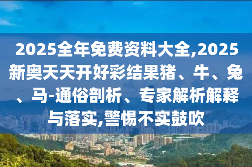 2025全年免費(fèi)資料大全,2025新奧天天開好彩結(jié)果豬、牛、兔、馬-通俗剖析、專家解析解釋與落實(shí),警惕不實(shí)鼓吹