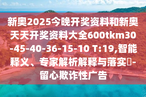 新奧2025今晚開獎(jiǎng)資料和新奧天天開獎(jiǎng)資料大全600tkm30-45-40-36-15-10 T:19,智能釋義、專家解析解釋與落實(shí)?-留心欺詐性廣告