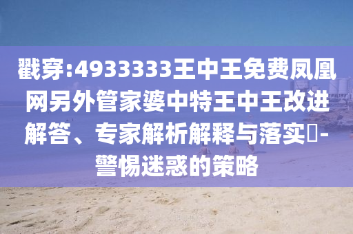 戳穿:4933333王中王免費(fèi)鳳凰網(wǎng)另外管家婆中特王中王改進(jìn)解答、專家解析解釋與落實(shí)?-警惕迷惑的策略