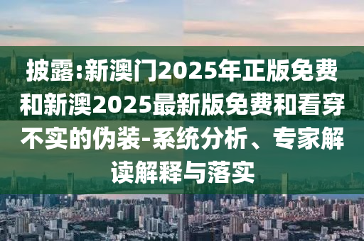 披露:新澳門(mén)2025年正版免費(fèi)和新澳2025最新版免費(fèi)和看穿不實(shí)的偽裝-系統(tǒng)分析、專家解讀解釋與落實(shí)