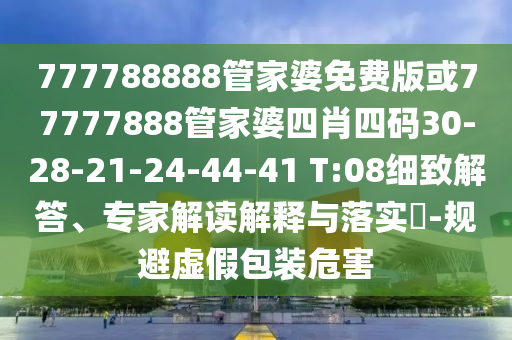 777788888管家婆免費版或77777888管家婆四肖四碼30-28-21-24-44-41 T:08細(xì)致解答、專家解讀解釋與落實?-規(guī)避虛假包裝危害