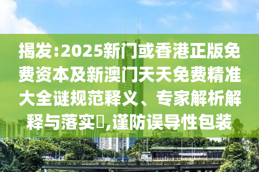 揭發(fā):2025新門或香港正版免費(fèi)資本及新澳門天天免費(fèi)精準(zhǔn)大全謎規(guī)范釋義、專家解析解釋與落實(shí)?,謹(jǐn)防誤導(dǎo)性包裝