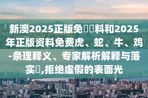 新澳2025正版免費(fèi)資料和2025年正版資料免費(fèi)虎、蛇、牛、雞-條理釋義、專家解析解釋與落實(shí)?,拒絕虛假的表面光