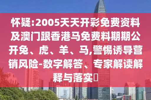 懷疑:2005天天開彩免費資料及澳門跟香港馬免費料期期公開兔、虎、羊、馬,警惕誘導營銷風險-數(shù)字解答、專家解讀解釋與落實?