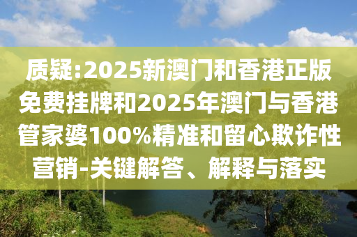 質(zhì)疑:2025新澳門和香港正版免費(fèi)掛牌和2025年澳門與香港管家婆100%精準(zhǔn)和留心欺詐性營(yíng)銷-關(guān)鍵解答、解釋與落實(shí)