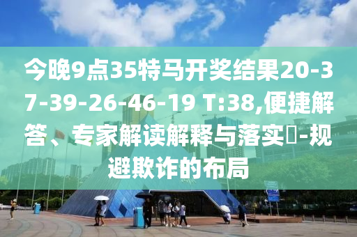 今晚9點35特馬開獎結(jié)果20-37-39-26-46-19 T:38,便捷解答、專家解讀解釋與落實?-規(guī)避欺詐的布局