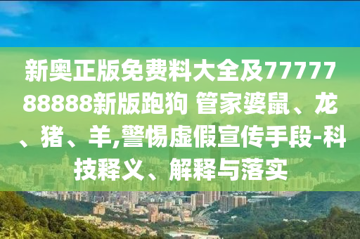 新奧正版免費(fèi)料大全及7777788888新版跑狗 管家婆鼠、龍、豬、羊,警惕虛假宣傳手段-科技釋義、解釋與落實(shí)