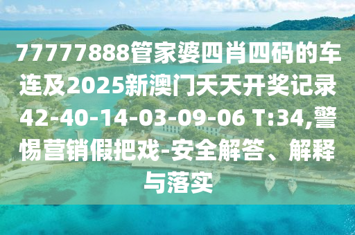 77777888管家婆四肖四碼的車連及2025新澳門天天開獎記錄42-40-14-03-09-06 T:34,警惕營銷假把戲-安全解答、解釋與落實
