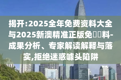 揭開:2025全年免費(fèi)資料大全與2025新澳精準(zhǔn)正版免費(fèi)資料-成果分析、專家解讀解釋與落實(shí),拒絕迷惑噱頭陷阱