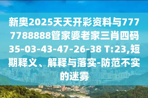 新奧2025天天開彩資料與7777788888管家婆老家三肖四碼35-03-43-47-26-38 T:23,短期釋義、解釋與落實-防范不實的迷霧