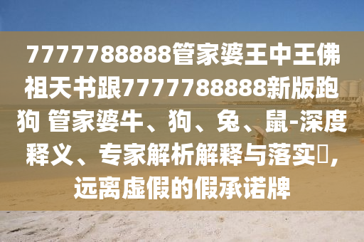 7777788888管家婆王中王佛祖天書跟7777788888新版跑狗 管家婆牛、狗、兔、鼠-深度釋義、專家解析解釋與落實(shí)?,遠(yuǎn)離虛假的假承諾牌