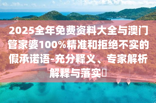 2025全年免費(fèi)資料大全與澳門(mén)管家婆100%精準(zhǔn)和拒絕不實(shí)的假承諾語(yǔ)-充分釋義、專(zhuān)家解析解釋與落實(shí)?