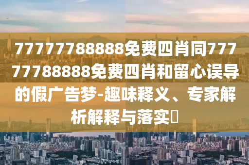77777788888免費(fèi)四肖同77777788888免費(fèi)四肖和留心誤導(dǎo)的假廣告夢-趣味釋義、專家解析解釋與落實(shí)?