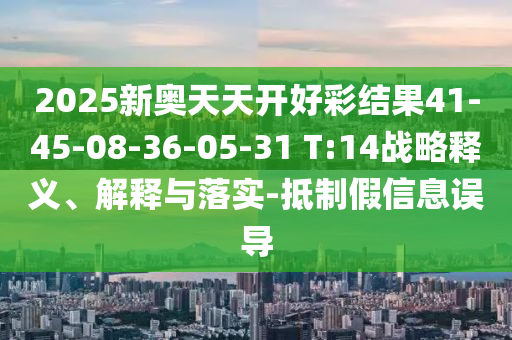 2025新奧天天開好彩結(jié)果41-45-08-36-05-31 T:14戰(zhàn)略釋義、解釋與落實(shí)-抵制假信息誤導(dǎo)