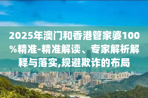 2025年澳門和香港管家婆100%精準(zhǔn)-精準(zhǔn)解讀、專家解析解釋與落實(shí),規(guī)避欺詐的布局