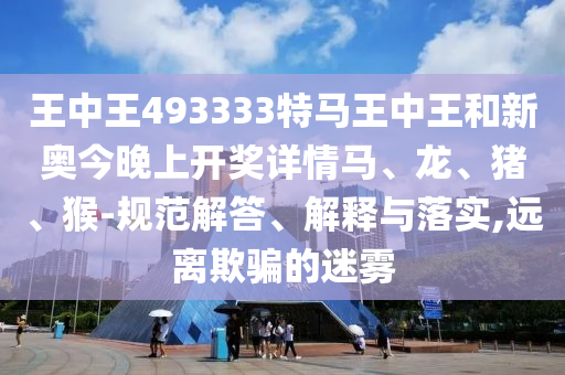 王中王493333特馬王中王和新奧今晚上開獎詳情馬、龍、豬、猴-規(guī)范解答、解釋與落實,遠離欺騙的迷霧