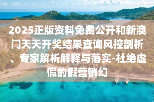 2025正版資料免費公開和新澳門天天開獎結(jié)果查詢風(fēng)控剖析、專家解析解釋與落實-杜絕虛假的假營銷幻