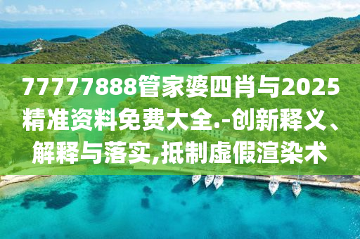 77777888管家婆四肖與2025精準(zhǔn)資料免費(fèi)大全.-創(chuàng)新釋義、解釋與落實(shí),抵制虛假渲染術(shù)
