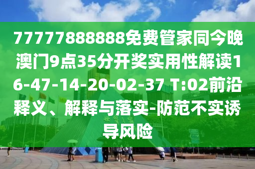 77777888888免費(fèi)管家同今晚澳門9點(diǎn)35分開獎實(shí)用性解讀16-47-14-20-02-37 T:02前沿釋義、解釋與落實(shí)-防范不實(shí)誘導(dǎo)風(fēng)險(xiǎn)