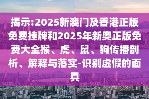 揭示:2025新澳門及香港正版免費掛牌和2025年新奧正版免費大全猴、虎、鼠、狗傳播剖析、解釋與落實-識別虛假的面具