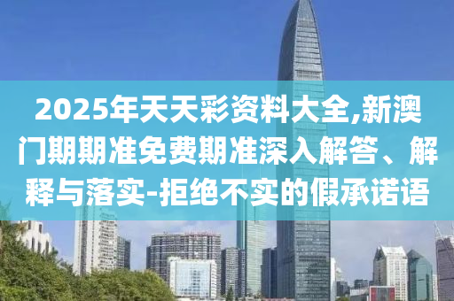 2025年天天彩資料大全,新澳門期期準(zhǔn)免費期準(zhǔn)深入解答、解釋與落實-拒絕不實的假承諾語