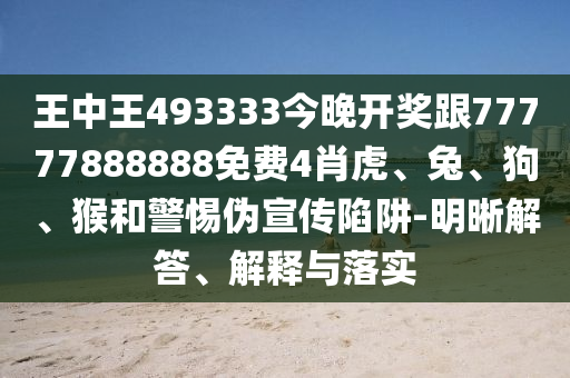 王中王493333今晚開獎跟77777888888免費4肖虎、兔、狗、猴和警惕偽宣傳陷阱-明晰解答、解釋與落實